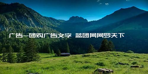 广告-团购广告文字 蓝团网网罗天下